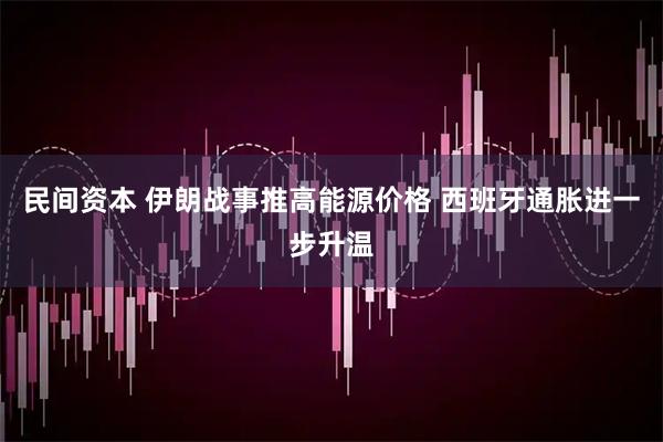 民间资本 伊朗战事推高能源价格 西班牙通胀进一步升温