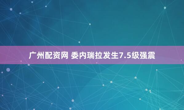 广州配资网 委内瑞拉发生7.5级强震