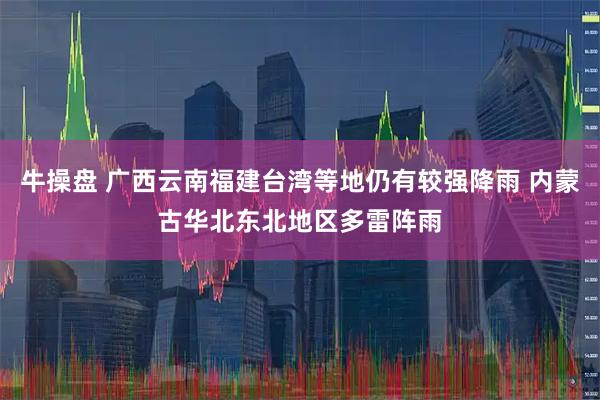 牛操盘 广西云南福建台湾等地仍有较强降雨 内蒙古华北东北地区多雷阵雨