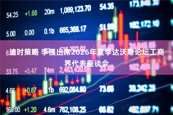 迪时策略 李强出席2026年夏季达沃斯论坛工商界代表座谈会