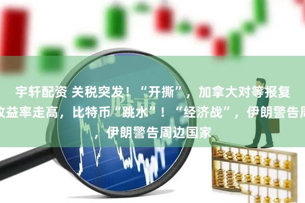 宇轩配资 关税突发！“开撕”，加拿大对等报复！美债收益率走高，比特币“跳水”！“经济战”，伊朗警告周边国家